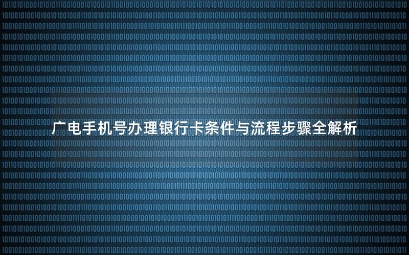 广电手机号办理银行卡条件与流程步骤全解析