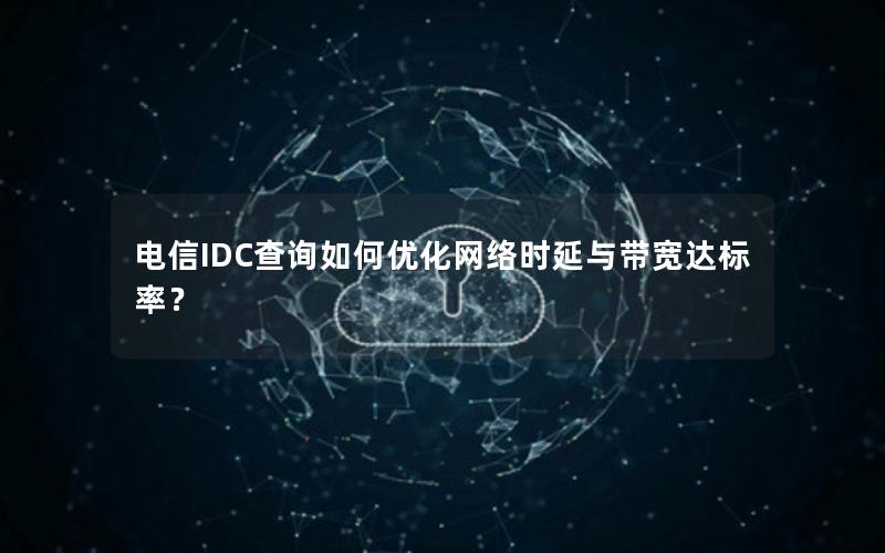 电信IDC查询如何优化网络时延与带宽达标率？