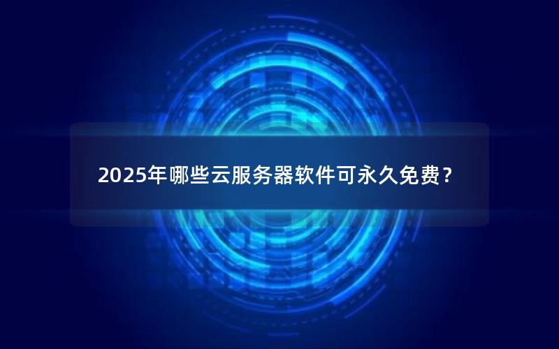 2025年哪些云服务器软件可永久免费？