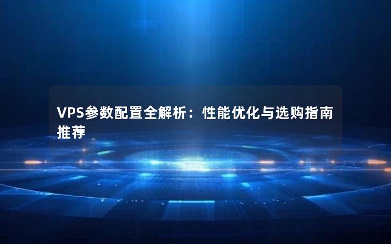 VPS参数配置全解析：性能优化与选购指南推荐