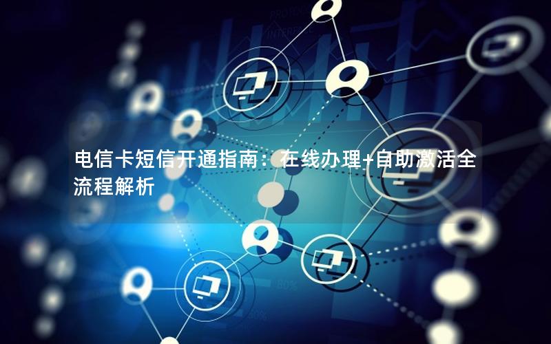 电信卡短信开通指南：在线办理+自助激活全流程解析