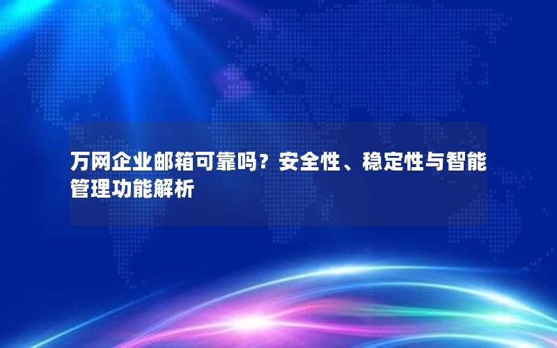 万网企业邮箱可靠吗？安全性、稳定性与智能管理功能解析