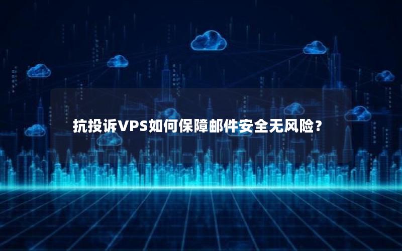 抗投诉VPS如何保障邮件安全无风险？