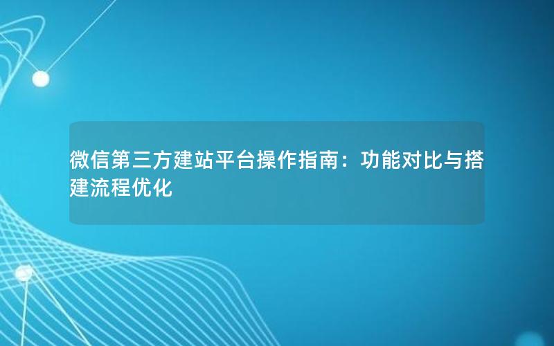 微信第三方建站平台操作指南：功能对比与搭建流程优化