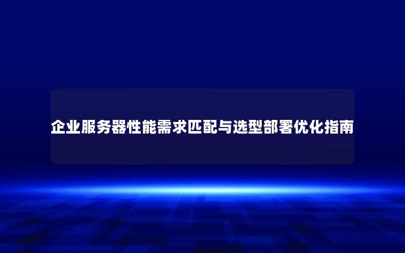 企业服务器性能需求匹配与选型部署优化指南