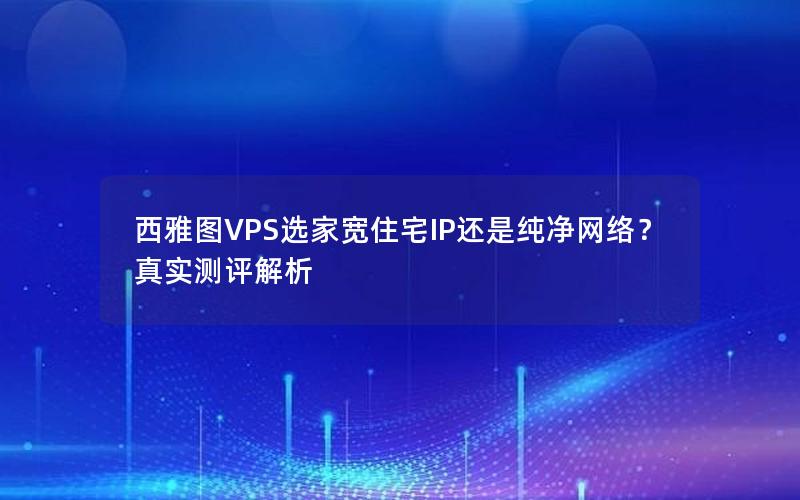 西雅图VPS选家宽住宅IP还是纯净网络？真实测评解析