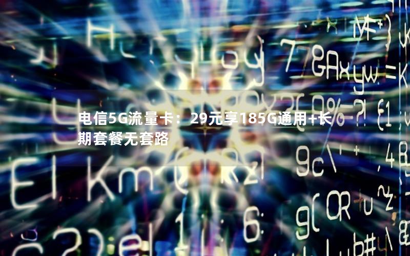 电信5G流量卡：29元享185G通用+长期套餐无套路