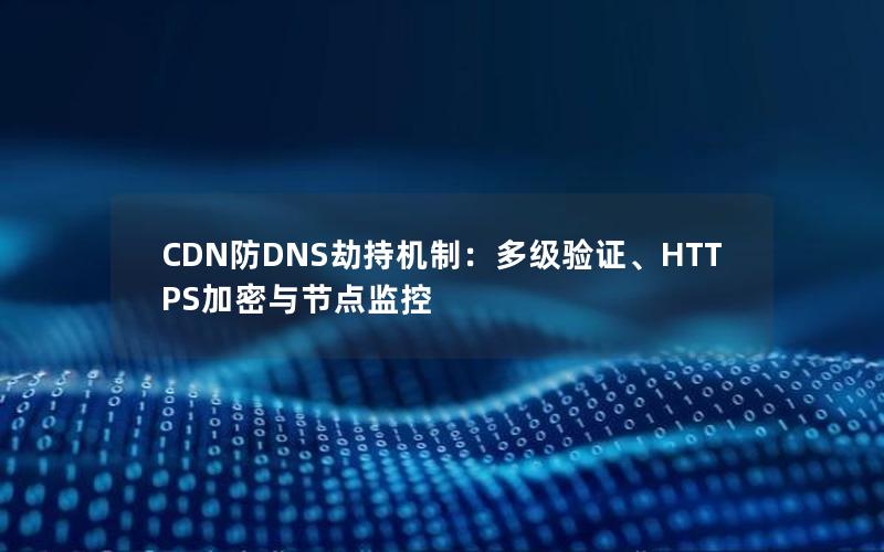 CDN防DNS劫持机制：多级验证、HTTPS加密与节点监控