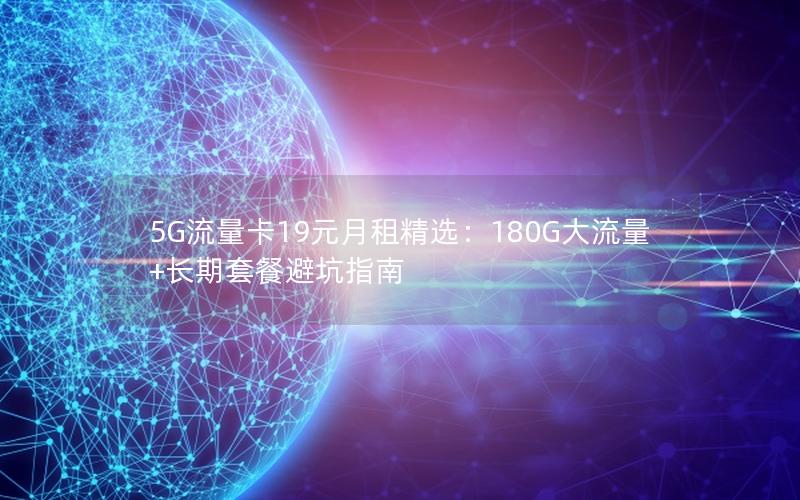 5G流量卡19元月租精选：180G大流量+长期套餐避坑指南