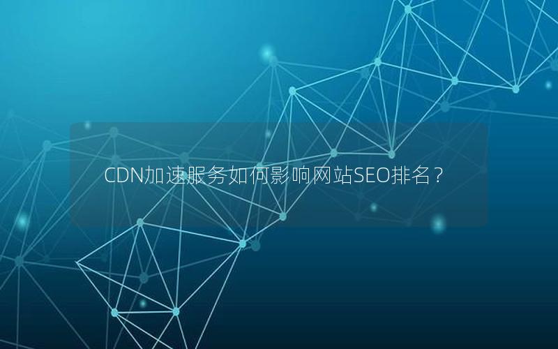 CDN加速服务如何影响网站SEO排名？