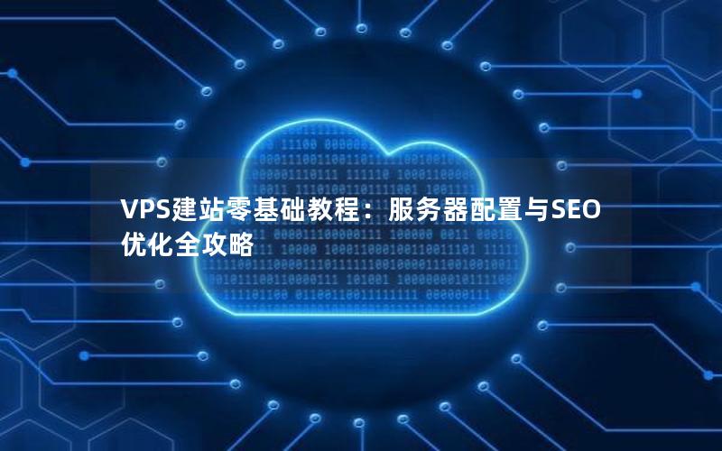 VPS建站零基础教程：服务器配置与SEO优化全攻略