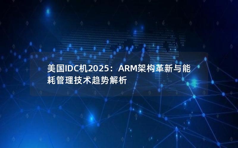 美国IDC机2025：ARM架构革新与能耗管理技术趋势解析