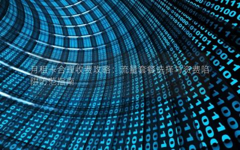 月租卡合理收费攻略：流量套餐选择与资费陷阱防范指南