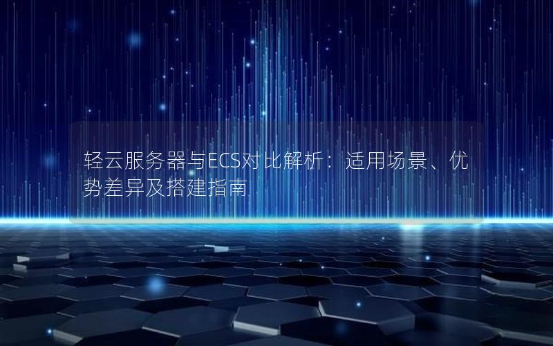 轻云服务器与ECS对比解析：适用场景、优势差异及搭建指南