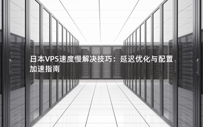 日本VPS速度慢解决技巧：延迟优化与配置加速指南