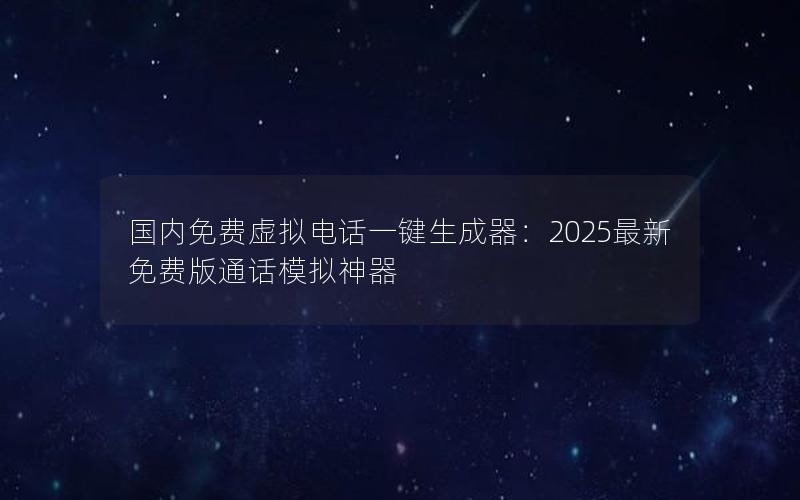 国内免费虚拟电话一键生成器：2025最新免费版通话模拟神器