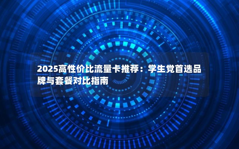 2025高性价比流量卡推荐：学生党首选品牌与套餐对比指南