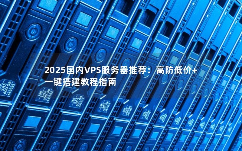 2025国内VPS服务器推荐：高防低价+一键搭建教程指南