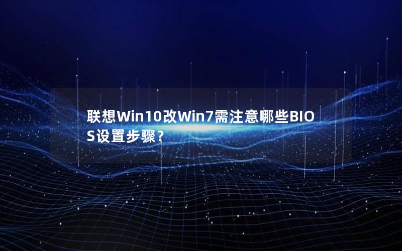 联想Win10改Win7需注意哪些BIOS设置步骤？