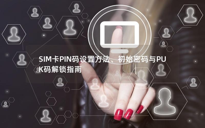 SIM卡PIN码设置方法、初始密码与PUK码解锁指南