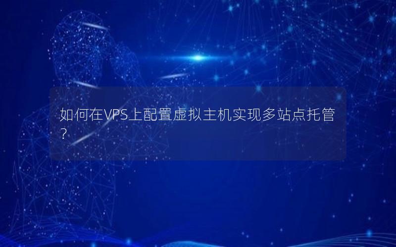 如何在VPS上配置虚拟主机实现多站点托管？