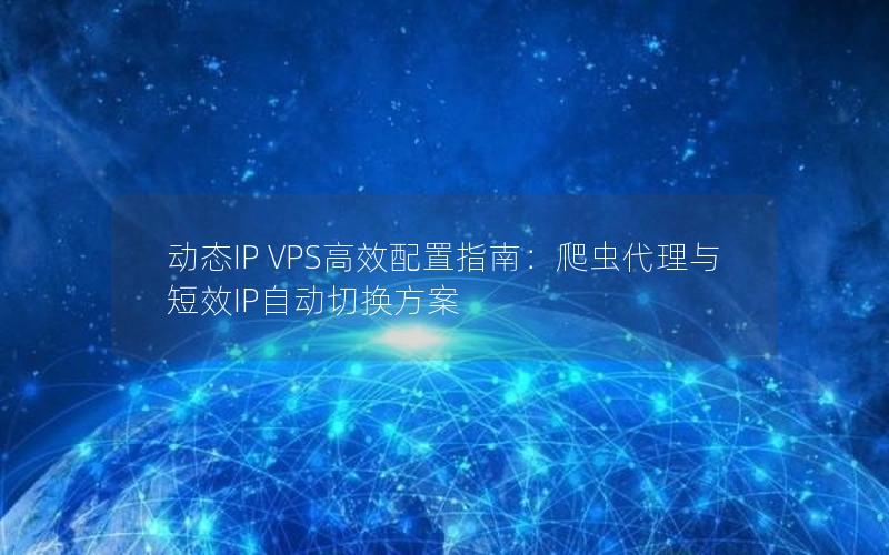 动态IP VPS高效配置指南：爬虫代理与短效IP自动切换方案