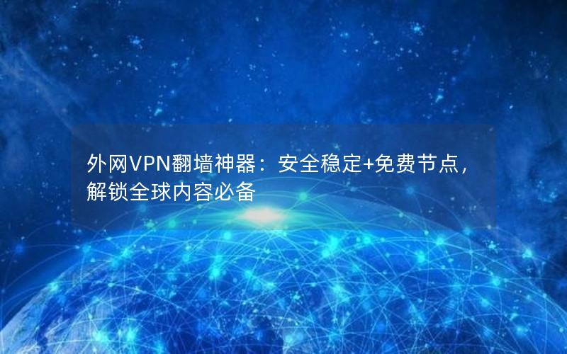 外网VPN翻墙神器：安全稳定+免费节点，解锁全球内容必备