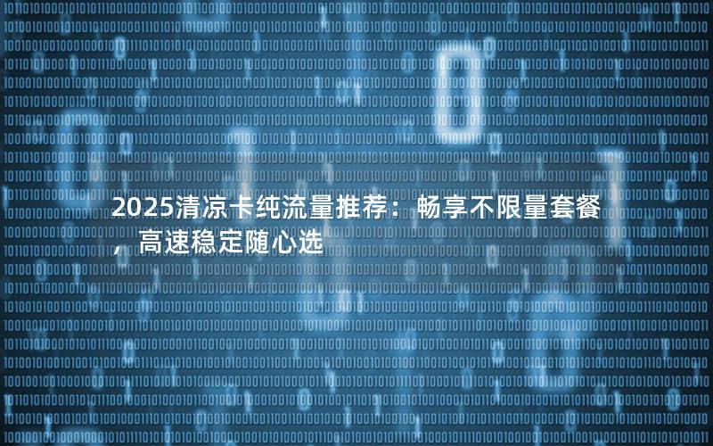 2025清凉卡纯流量推荐：畅享不限量套餐，高速稳定随心选