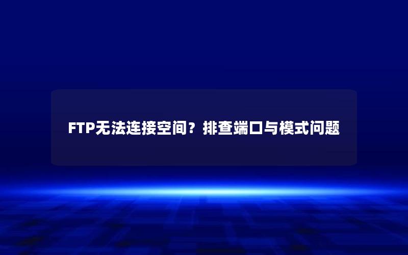 FTP无法连接空间？排查端口与模式问题