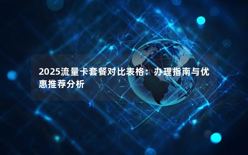 2025流量卡套餐对比表格：办理指南与优惠推荐分析