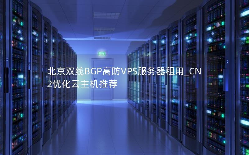 北京双线BGP高防VPS服务器租用_CN2优化云主机推荐