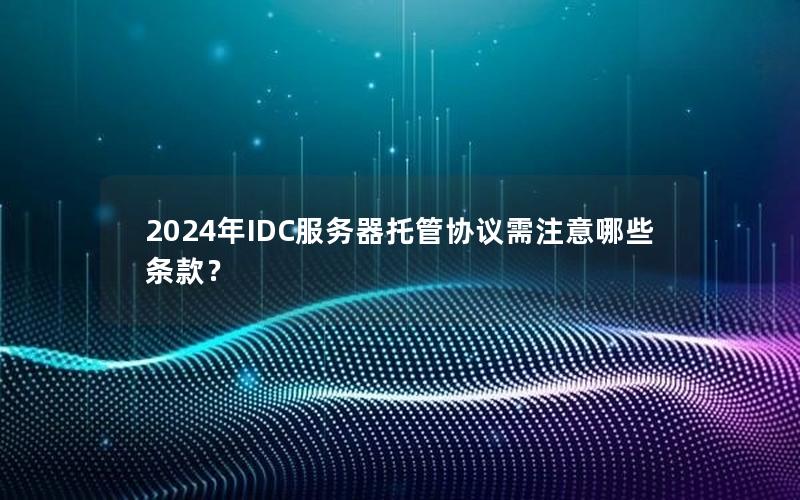 2024年IDC服务器托管协议需注意哪些条款？