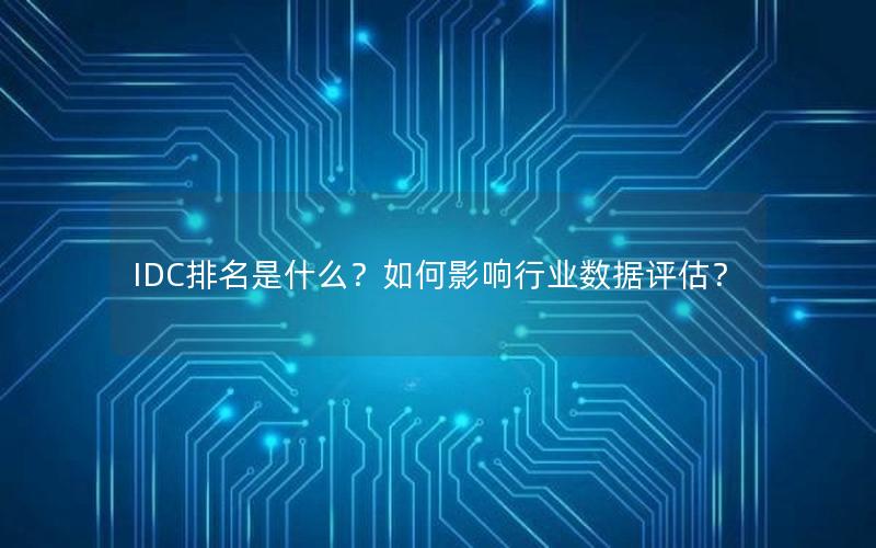 IDC排名是什么？如何影响行业数据评估？