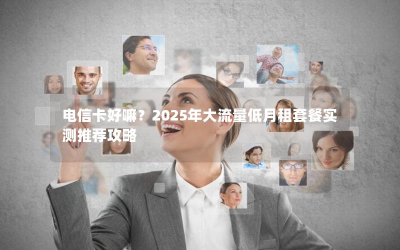 电信卡好嘛？2025年大流量低月租套餐实测推荐攻略