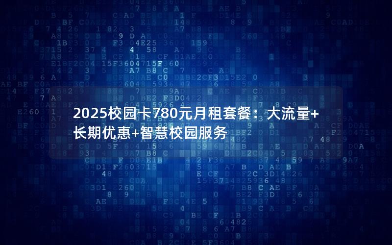 2025校园卡780元月租套餐：大流量+长期优惠+智慧校园服务