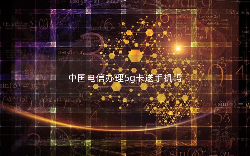 中国电信办理5g卡送手机吗