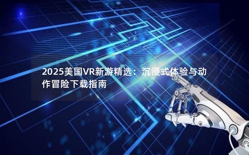 2025美国VR新游精选：沉浸式体验与动作冒险下载指南