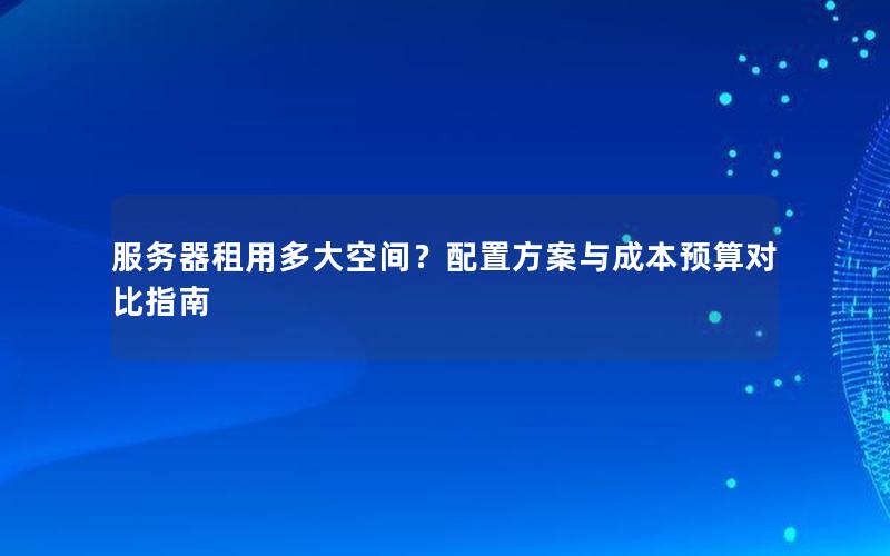 服务器租用多大空间？配置方案与成本预算对比指南