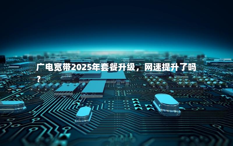 广电宽带2025年套餐升级，网速提升了吗？