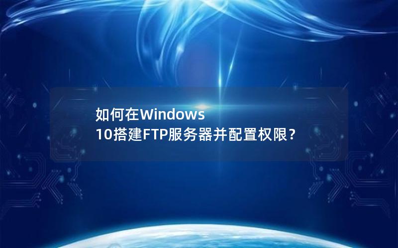 如何在Windows 10搭建FTP服务器并配置权限？