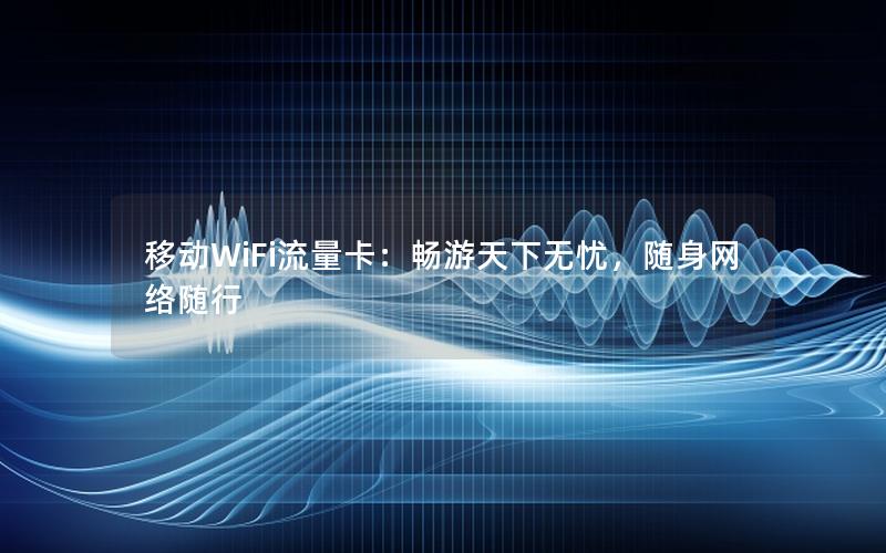 移动WiFi流量卡：畅游天下无忧，随身网络随行