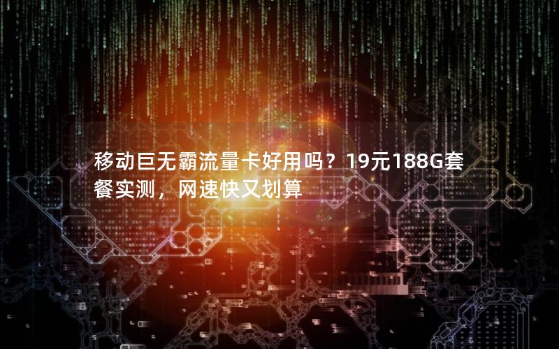 移动巨无霸流量卡好用吗？19元188G套餐实测，网速快又划算