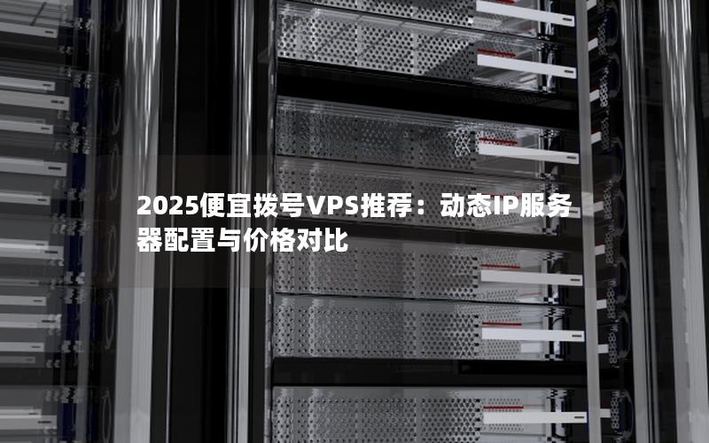 2025便宜拨号VPS推荐：动态IP服务器配置与价格对比