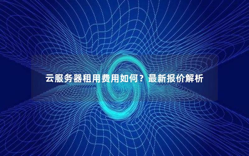 云服务器租用费用如何？最新报价解析