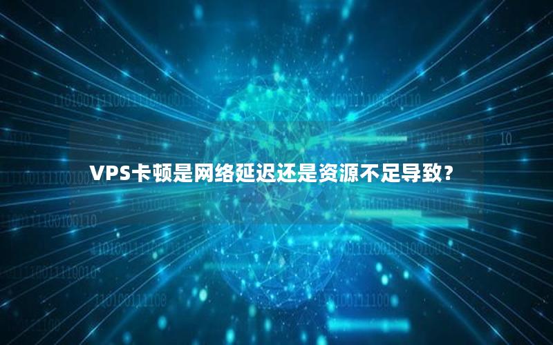 VPS卡顿是网络延迟还是资源不足导致？