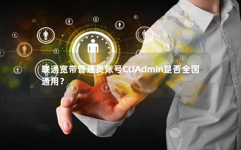 联通宽带管理员账号CUAdmin是否全国通用？