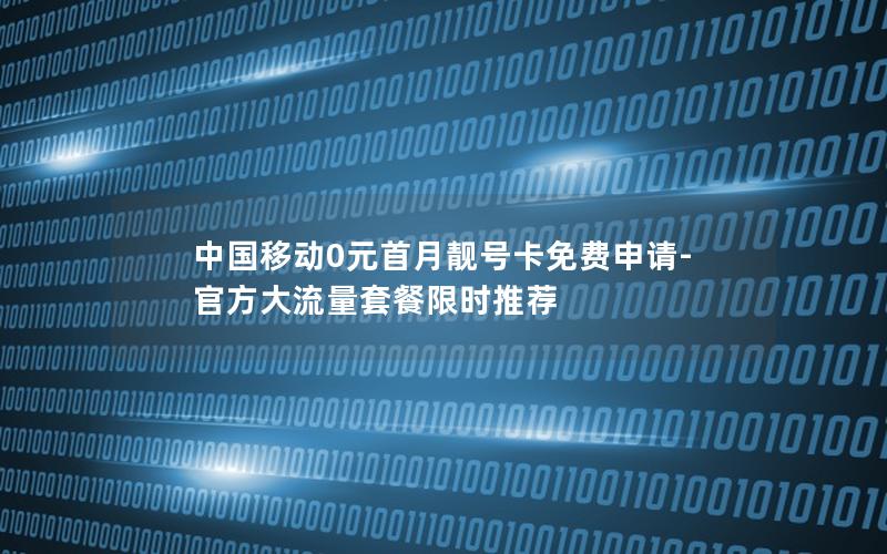 中国移动0元首月靓号卡免费申请-官方大流量套餐限时推荐