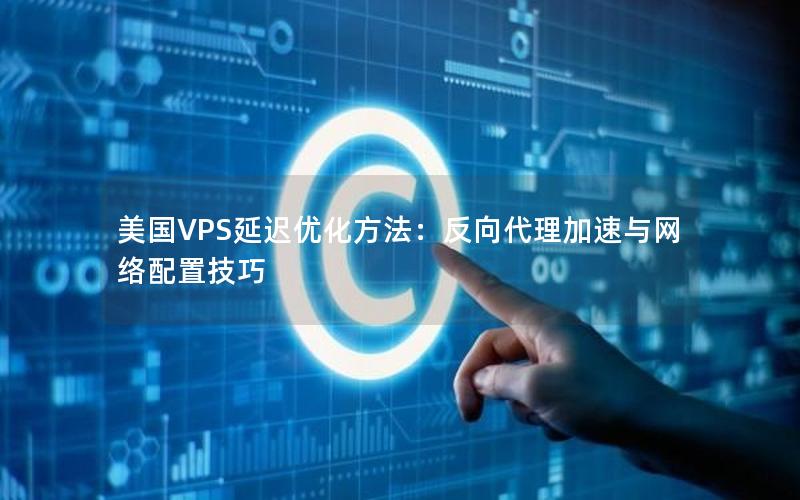 美国VPS延迟优化方法：反向代理加速与网络配置技巧