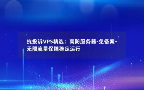 抗投诉VPS精选：高防服务器-免备案-无限流量保障稳定运行