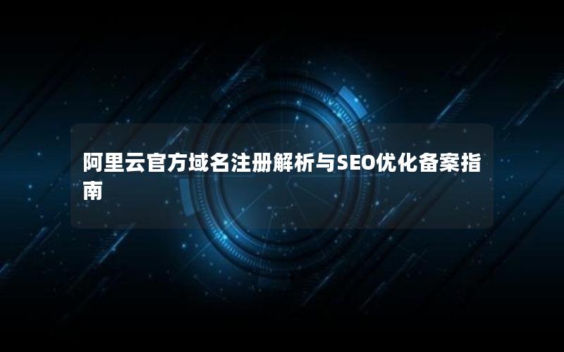 阿里云官方域名注册解析与SEO优化备案指南